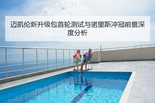 迈凯伦新升级包首轮测试与诺里斯冲冠前景深度分析