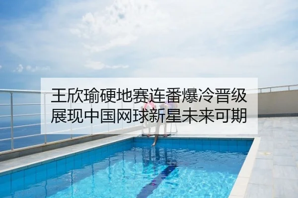 王欣瑜硬地赛连番爆冷晋级 展现中国网球新星未来可期