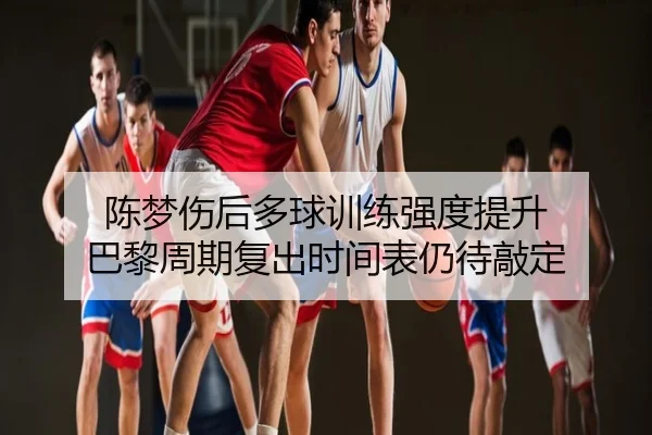 陈梦伤后多球训练强度提升 巴黎周期复出时间表仍待敲定