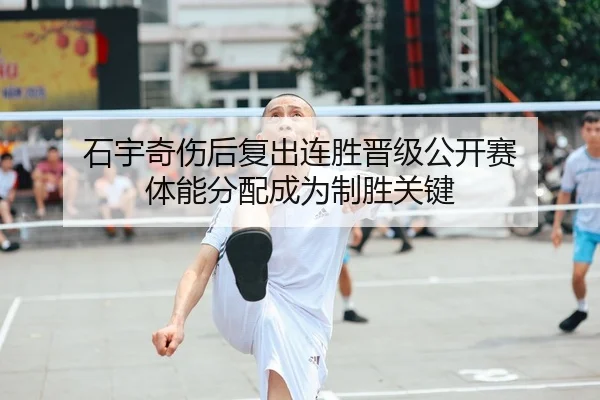 石宇奇伤后复出连胜晋级公开赛 体能分配成为制胜关键