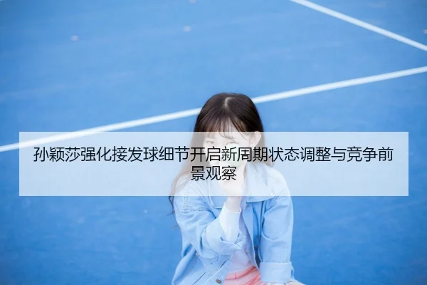 孙颖莎强化接发球细节开启新周期状态调整与竞争前景观察