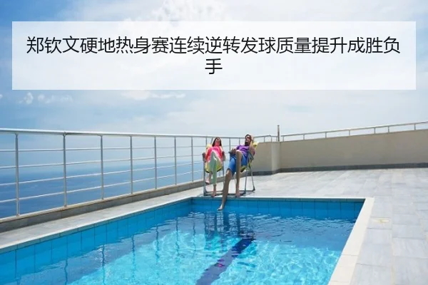 郑钦文硬地热身赛连续逆转发球质量提升成胜负手