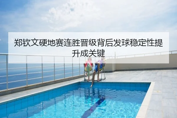 郑钦文硬地赛连胜晋级背后发球稳定性提升成关键