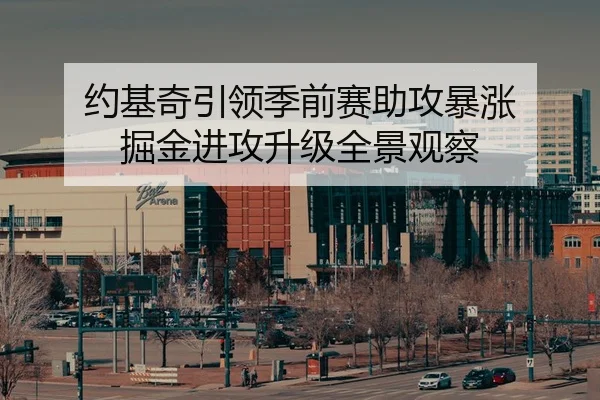 约基奇引领季前赛助攻暴涨 掘金进攻升级全景观察