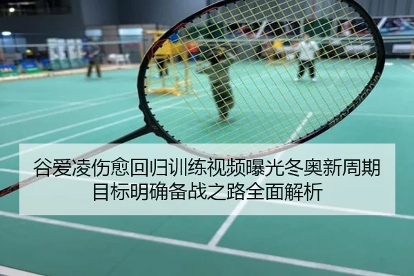 谷爱凌伤愈回归训练视频曝光冬奥新周期目标明确备战之路全面解析