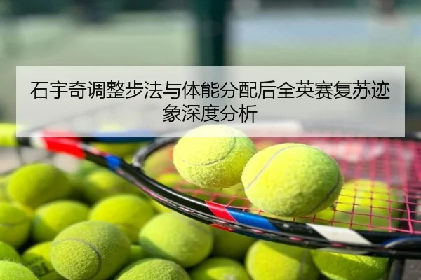 石宇奇调整步法与体能分配后全英赛复苏迹象深度分析