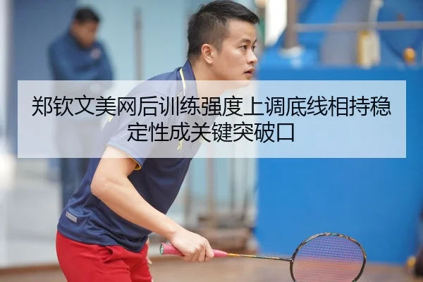 郑钦文美网后训练强度上调底线相持稳定性成关键突破口