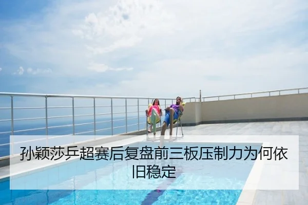 孙颖莎乒超赛后复盘前三板压制力为何依旧稳定