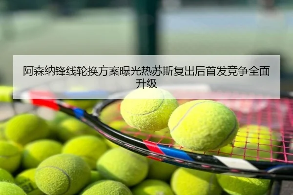 阿森纳锋线轮换方案曝光热苏斯复出后首发竞争全面升级
