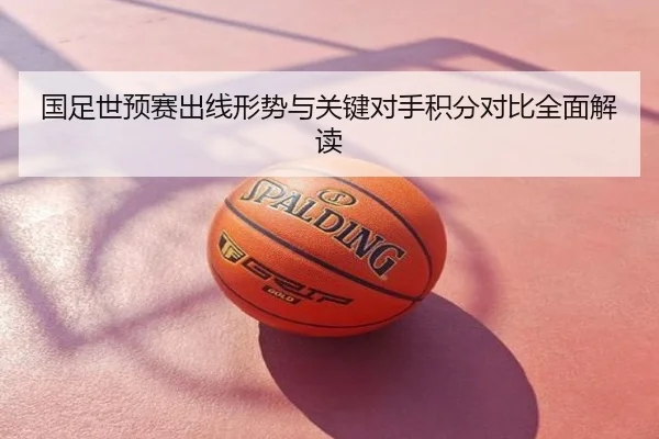 国足世预赛出线形势与关键对手积分对比全面解读