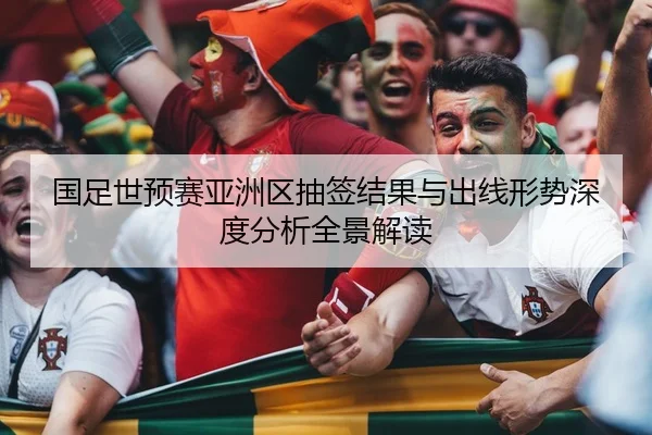 国足世预赛亚洲区抽签结果与出线形势深度分析全景解读